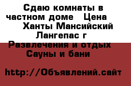 Сдаю комнаты в частном доме › Цена ­ 500 - Ханты-Мансийский, Лангепас г. Развлечения и отдых » Сауны и бани   